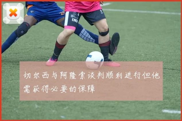 切尔西与阿隆索谈判顺利进行但他需获得必要的保障