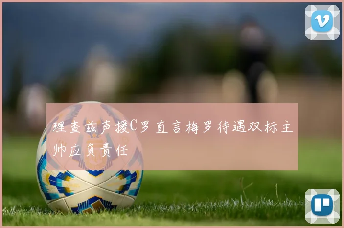 理查兹声援C罗直言梅罗待遇双标主帅应负责任