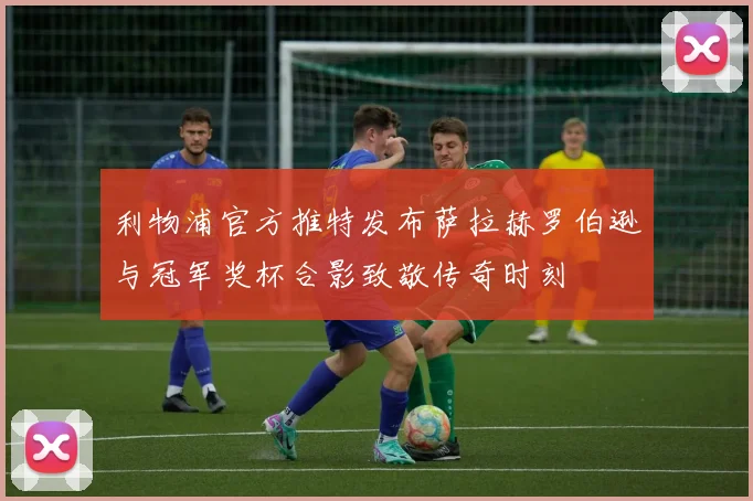 利物浦官方推特发布萨拉赫罗伯逊与冠军奖杯合影致敬传奇时刻