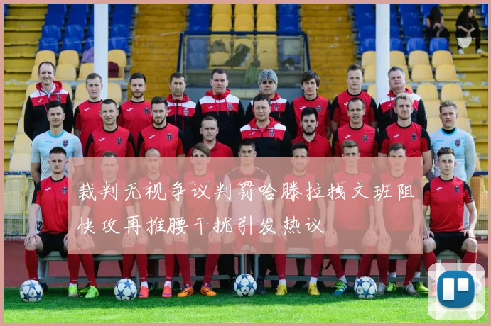 裁判无视争议判罚哈滕拉拽文班阻快攻再推腰干扰引发热议