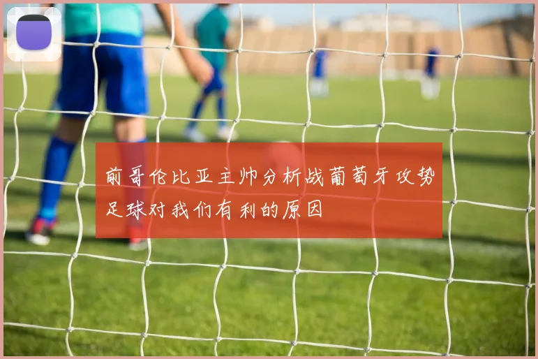 前哥伦比亚主帅分析战葡萄牙攻势足球对我们有利的原因