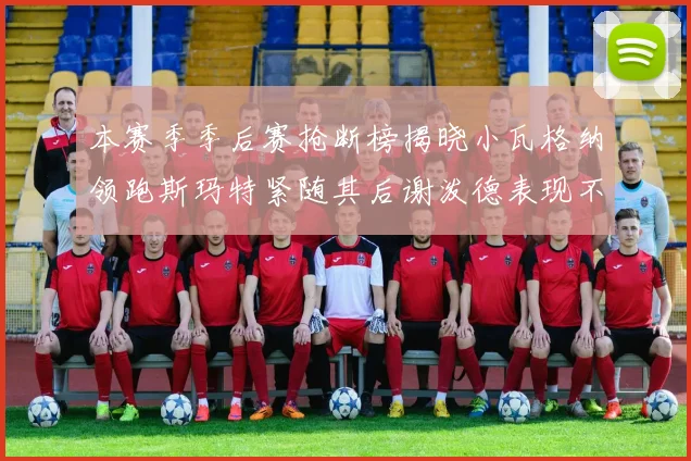 本赛季季后赛抢断榜揭晓小瓦格纳领跑斯玛特紧随其后谢泼德表现不俗