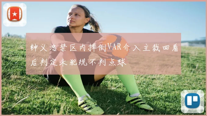 钟义浩禁区内摔倒VAR介入主裁回看后判定未犯规不判点球