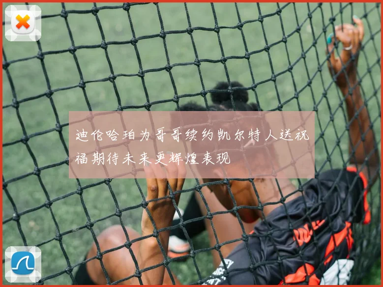 迪伦哈珀为哥哥续约凯尔特人送祝福期待未来更辉煌表现