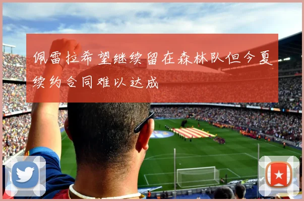 佩雷拉希望继续留在森林队但今夏续约合同难以达成