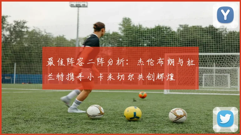最佳阵容二阵分析：杰伦布朗与杜兰特携手小卡米切尔共创辉煌
