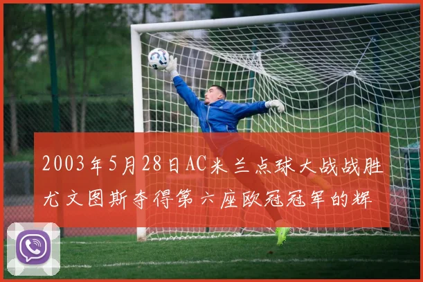 2003年5月28日AC米兰点球大战战胜尤文图斯夺得第六座欧冠冠军的辉煌时刻