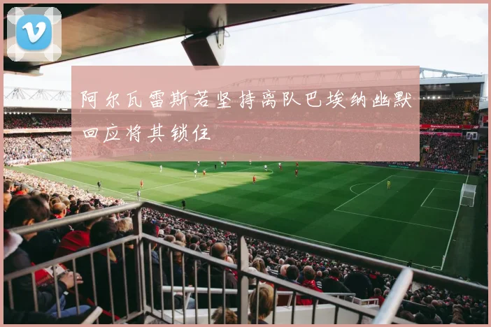 阿尔瓦雷斯若坚持离队巴埃纳幽默回应将其锁住