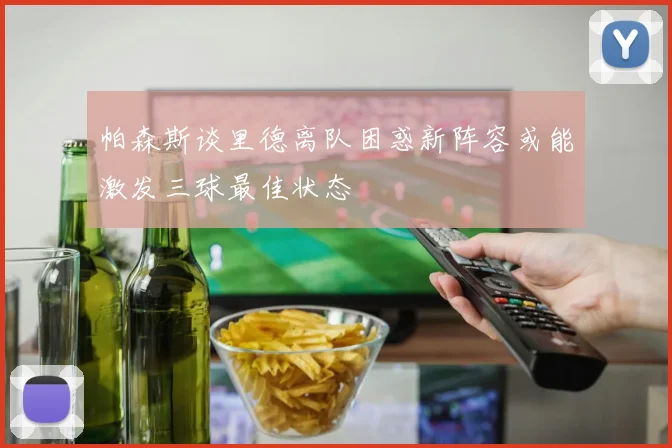 帕森斯谈里德离队困惑新阵容或能激发三球最佳状态