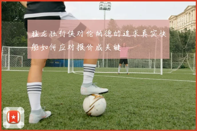 猛龙独行侠对伦纳德的追求真实快船如何应对报价成关键