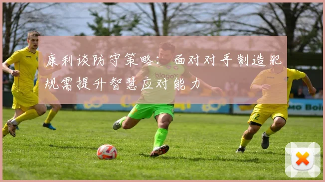 康利谈防守策略：面对对手制造犯规需提升智慧应对能力