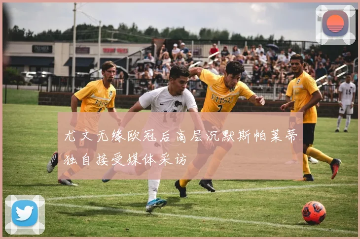 尤文无缘欧冠后高层沉默斯帕莱蒂独自接受媒体采访
